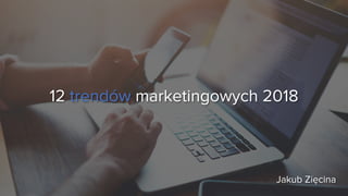 12 trendów marketingowych 2018
Jakub Zięcina
 