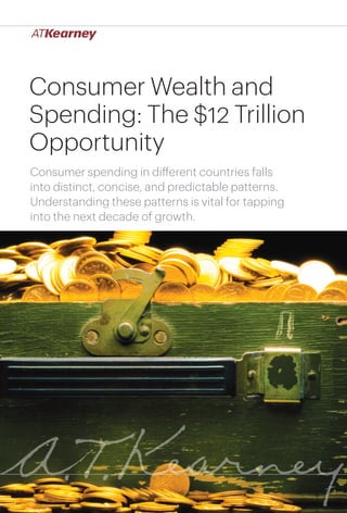 Consumer Wealth and
Spending: The $12 Trillion
Opportunity
Consumer spending in different countries falls
into distinct, concise, and predictable patterns.
Understanding these patterns is vital for tapping
into the next decade of growth.

Consumer Wealth and Spending: The $12 Trillion Opportunity

1

 
