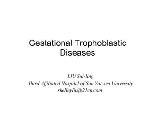 Gestational Trophoblastic Diseases LIU Sui-ling Third Affiliated Hospital of Sun Yat-sen University shelleyliu@21cn.com  