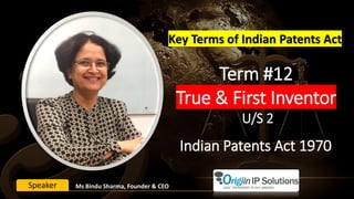 Term #12
True & First Inventor
U/S 2
Key Terms of Indian Patents Act
Ms Bindu Sharma, Founder & CEOSpeaker
Indian Patents Act 1970
 