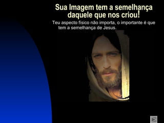 Sua Imagem tem a semelhança daquele que nos criou ! Teu aspecto físico não importa, o importante é que tem a semelhança de Jesus. 
