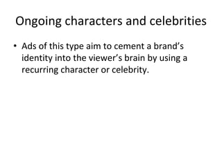 Ongoing characters and celebrities
• Ads of this type aim to cement a brand’s
identity into the viewer’s brain by using a
recurring character or celebrity.
 