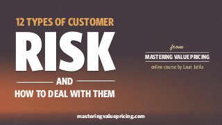 RISK
12 TYPES OF CUSTOMER
masteringvaluepricing.com
from
online course by Lauri Jutila
MASTERING VALUE PRICING
HOW TO DEAL WITH THEM
AND
 