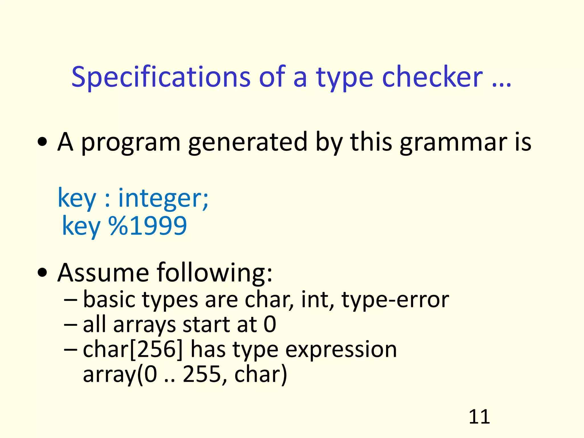 Specifications of a type checker …
• A program generated by this grammar is
key : integer;
key %1999
• Assume following:
– basic types are char, int, type-error
– all arrays start at 0
– char[256] has type expression
array(0 .. 255, char)
11
 