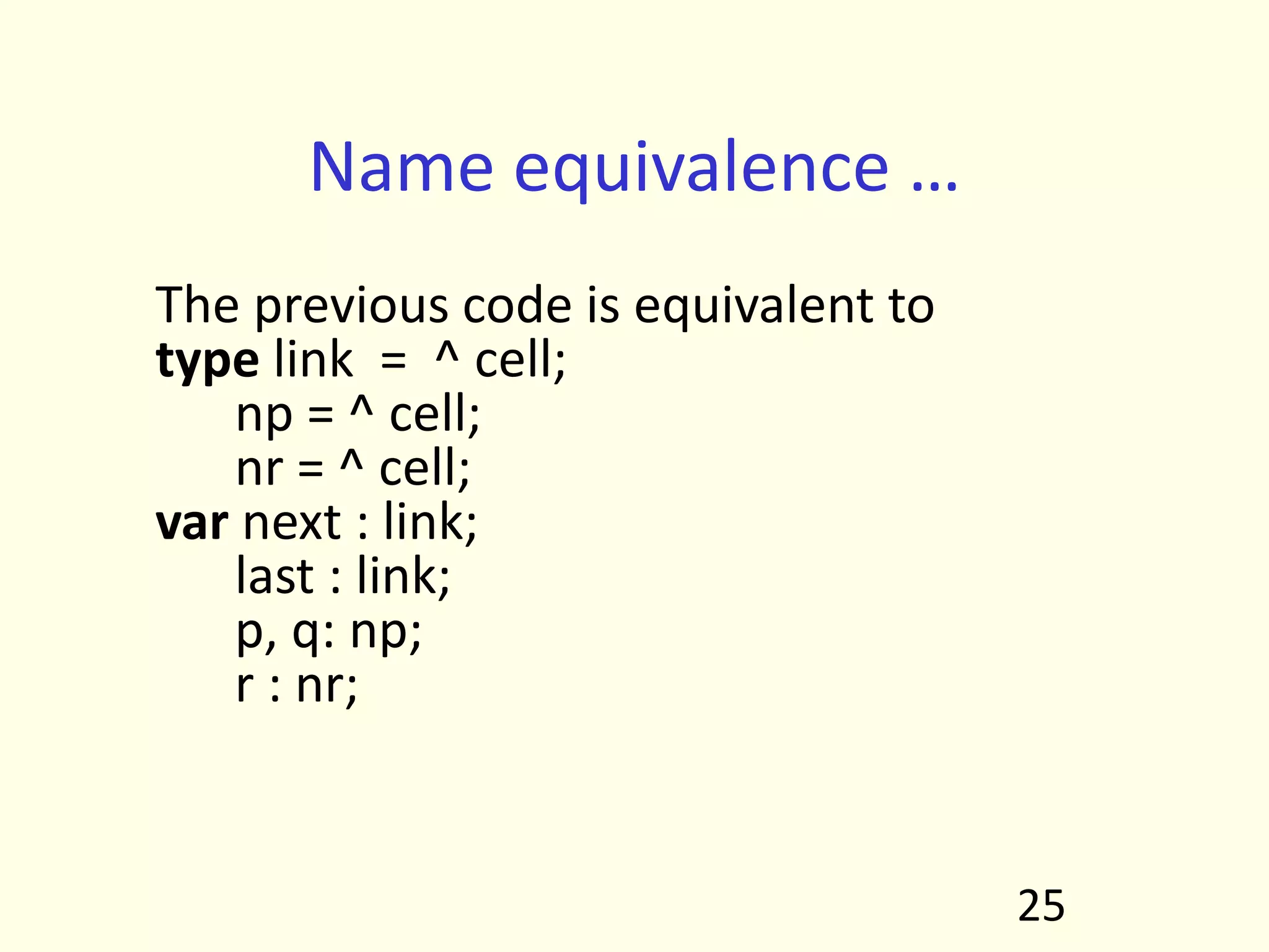 Name equivalence …
The previous code is equivalent to
type link = ^ cell;
np = ^ cell;
nr = ^ cell;
var next : link;
last : link;
p, q: np;
r : nr;
25
 