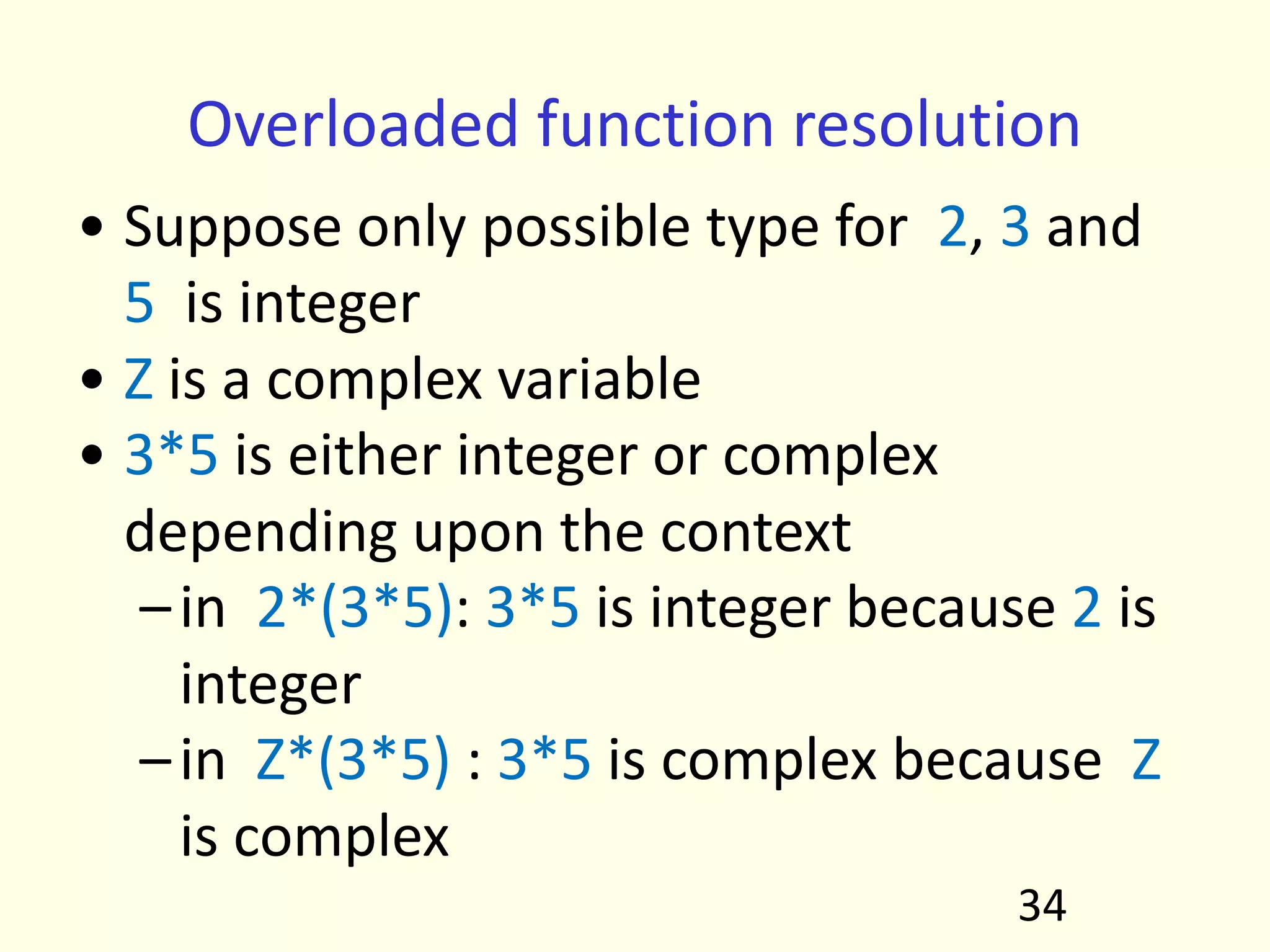 Overloaded function resolution
• Suppose only possible type for 2, 3 and
5 is integer
• Z is a complex variable
• 3*5 is either integer or complex
depending upon the context
–in 2*(3*5): 3*5 is integer because 2 is
integer
–in Z*(3*5) : 3*5 is complex because Z
is complex
34
 