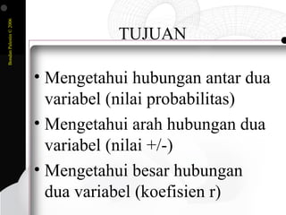 BondanPalestin©2006
TUJUAN
• Mengetahui hubungan antar dua
variabel (nilai probabilitas)
• Mengetahui arah hubungan dua
variabel (nilai +/-)
• Mengetahui besar hubungan
dua variabel (koefisien r)
 
