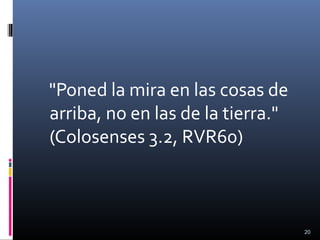 "Poned la mira en las cosas de
arriba, no en las de la tierra."
(Colosenses 3.2, RVR60)
20
 