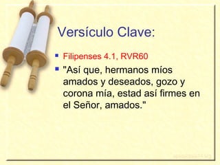 3
Versículo Clave:
 Filipenses 4.1, RVR60
 "Así que, hermanos míos
amados y deseados, gozo y
corona mía, estad así firmes en
el Señor, amados."
 