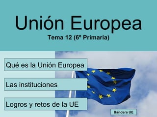 Unión Europea
             Tema 12 (6º Primaria)



Qué es la Unión Europea

Las instituciones

Logros y retos de la UE
                                     Bandera UE
 
