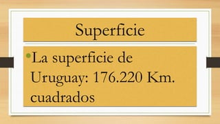 Superficie
•La superficie de
Uruguay: 176.220 Km.
cuadrados
 