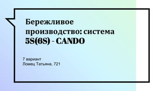 Бережливое
производство: система
5S(6S) - CANDO
7 вариант
Ломец Татьяна, 721
 
