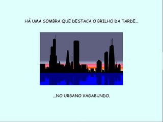 HÁ UMA SOMBRA QUE DESTACA O BRILHO DA TARDE...




           ...NO URBANO VAGABUNDO.
 