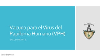 Vacuna para elVirus del
Papiloma Humano (VPH)
SALUD INFANTIL
ALONSO PÉREZ PERALTA
 