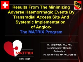 Results From The Minimizing
Adverse Haemorrhagic Events By
Transradial Access Site And
Systemic Implementation
of Angiox-
The MATRIX Program
M. Valgimigli, MD, PhD
Bern University Hospital,
Switzerland,
on behalf of the MATRIX Group
NCT01433627
 