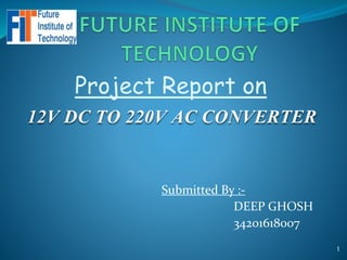 Project Report on
12V DC TO 220V AC CONVERTER
Submitted By :-
DEEP GHOSH
34201618007
1
 