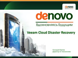 De Novo© 2016
Veeam Cloud Disaster Recovery
Геннадий Карпов
Директор по технологиям
 