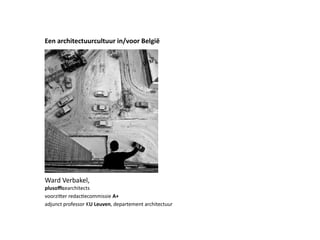 Een  architectuurcultuur  in/voor  België

Ward	
  Verbakel,	
  
plusoﬃcearchitects
voorziSer	
  redacRecommissie	
  A+
adjunct	
  professor	
  KU  Leuven,	
  departement	
  architectuur

 
