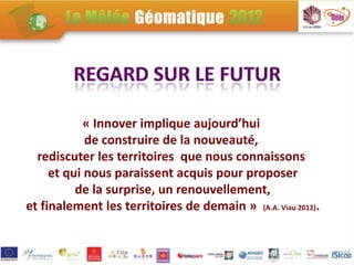 « Innover implique aujourd’hui
            de construire de la nouveauté,
  rediscuter les territoires que nous connaissons
     et qui nous paraissent acquis pour proposer
          de la surprise, un renouvellement,
et finalement les territoires de demain » (A.A. Viau 2012).
 