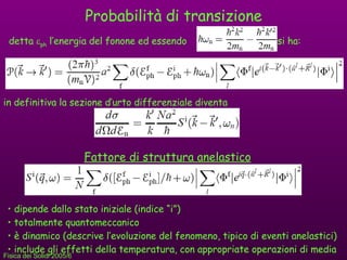 Probabilità di transizione detta   ph  l’energia del fonone ed essendo  si ha: in definitiva la sezione d’urto differenziale diventa Fattore di struttura anelastico dipende dallo stato iniziale (indice “i”) totalmente quantomeccanico è dinamico (descrive l’evoluzione del fenomeno, tipico di eventi anelastici) include gli effetti della temperatura, con appropriate operazioni di media 