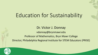 Education for Sustainability
Dr. Victor J. Donnay
vdonnay@brynmawr.edu
Professor of Mathematics, Bryn Mawr College
Director, Philadelphia Regional Institute for STEM Educators (PRISE)
 