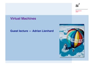 Virtual Machines


Guest lecture — Adrian Lienhard
 