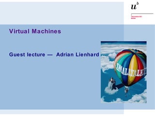 Virtual Machines
Guest lecture — Adrian Lienhard
 