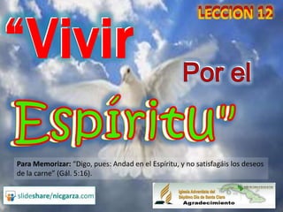“Vivir
                                                         LECCION 12


                                                    Por el


Para Memorizar: “Digo, pues: Andad en el Espíritu, y no satisfagáis los deseos
de la carne” (Gál. 5:16).
 