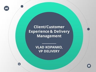 Client/Customer
Experience & Delivery
Management
VLAD KOPANKO,
VP DELIVERY
 