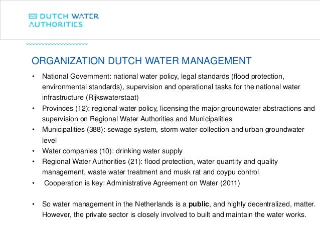ORGANIZATION DUTCH WATER MANAGEMENT
• National Government: national water policy, legal standards (flood protection,
envir...