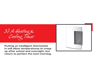 3) A Heating &
	 Cooling Timer
Putting an intelligent thermostat
in will allow temperatures to creep
up after school and overnight, but
return to perfect the next morning.
 