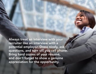 Always treat an interview with your
recruiter like an interview with a
potential employer. Dress nicely, ask
questions, an...