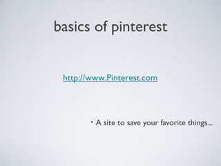 basics of pinterest
http://www.Pinterest.com

•

A site to save your favorite things...

 