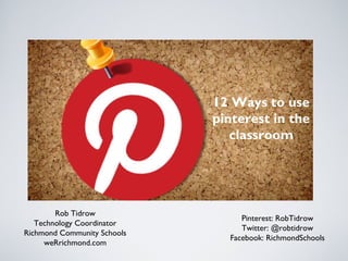 12 Ways to use
pinterest in the
classroom

Rob Tidrow
Technology Coordinator
Richmond Community Schools
weRrichmond.com

Pinterest: RobTidrow
Twitter: @robtidrow
Facebook: RichmondSchools

 