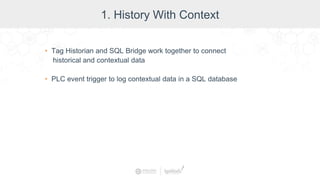 1. History With Context
• Tag Historian and SQL Bridge work together to connect
historical and contextual data
• PLC event trigger to log contextual data in a SQL database
 