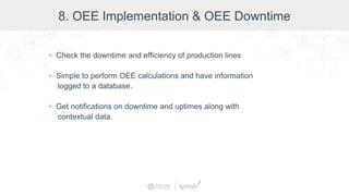 8. OEE Implementation & OEE Downtime
• Check the downtime and efficiency of production lines
• Simple to perform OEE calculations and have information
logged to a database.
• Get notifications on downtime and uptimes along with
contextual data.
 