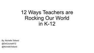 12 Ways Teachers are
Rocking Our World
in K-12
By: Nichelle Tolbard
@OnCourseK12
@NichelleTolbard
 