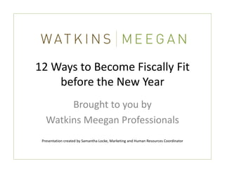 12 Ways to Become Fiscally Fit 
    before the New Year
        Brought to you by 
   Watkins Meegan Professionals
   Watkins Meegan Professionals
 Presentation created by Samantha Locke, Marketing and Human Resources Coordinator
 Presentation created by Samantha Locke Marketing and Human Resources Coordinator
 