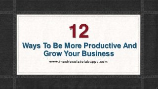 12
Ways To Be More Productive And
Grow Your Business
w w w.thec hocolatelabapps.com
 