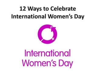 12 Ways to Celebrate
International Women’s Day
 