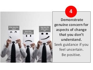 Demonstrate
genuine concern for
aspects of change
that you don’t
understand.
Seek guidance if you
feel uncertain.
Be positive.
4
What does this
mean?
How’s this
going to work?
How does this
affect what I
do?
 