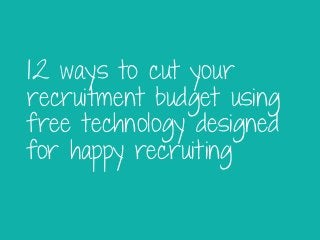 12 ways to cut your
recruitment budget using
free technology designed
for happy recruiting
 