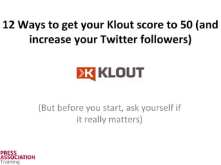 12 Ways to get your Klout score to 50 (and
increase your Twitter followers)
(But before you start, ask yourself if
it really matters)
 