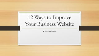 12 Ways to Improve
Your Business Website
Chuck Holmes
 