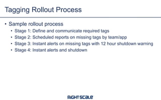 • Sample rollout process
• Stage 1: Define and communicate required tags
• Stage 2: Scheduled reports on missing tags by team/app
• Stage 3: Instant alerts on missing tags with 12 hour shutdown warning
• Stage 4: Instant alerts and shutdown
Tagging Rollout Process
 