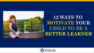 12 WAYS TO
MOTIVATE YOUR
CHILD TO BE A
BETTER LEARNER
 