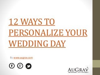 12 WAYS TO
PERSONALIZE YOUR
WEDDING DAY
By www.augrav.com
 