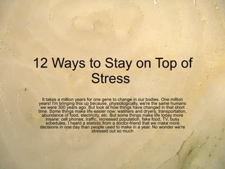 12 Ways to Stay on Top of Stress   It takes a million years for one gene to change in our bodies. One million years! I'm b...