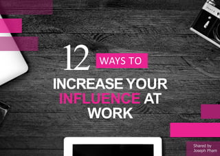 WAYS TO
12
INCREASE YOUR
INFLUENCE AT
WORK
Shared by
Joseph Pham
 