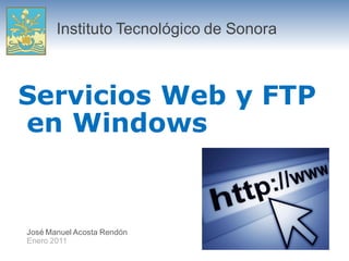 Instituto Tecnológico de Sonora



Servicios Web y FTP
en Windows


José Manuel Acosta Rendón
Enero 2011
 